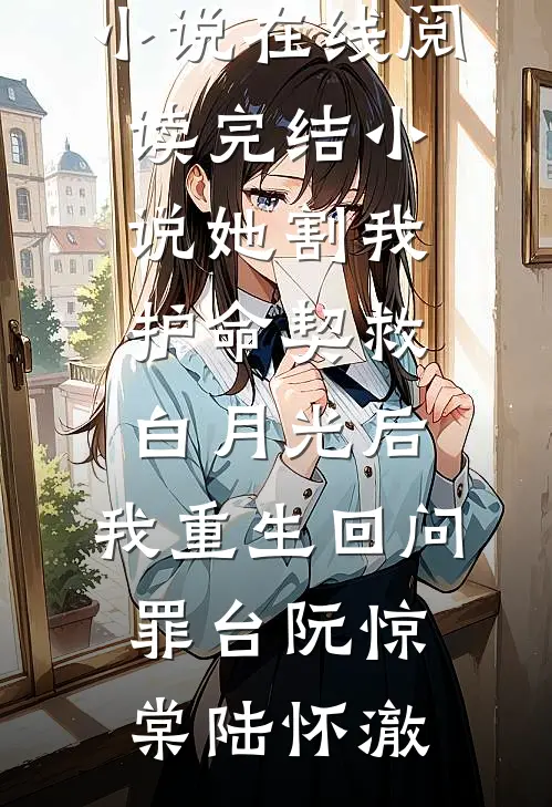 她割我护命契救白月光后，我重生回问罪台(阮惊棠陆怀澈)免费小说在线阅读_完结小说她割我护命契救白月光后，我重生回问罪台阮惊棠陆怀澈
