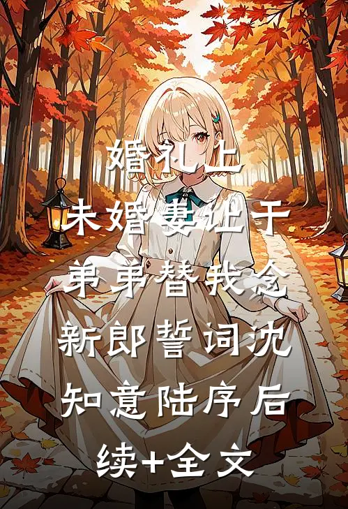 婚礼上，未婚妻让干弟弟替我念新郎誓词沈知意陆序后续+全文