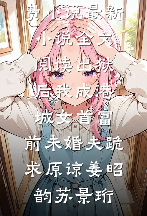 出狱后我成港城女首富，前未婚夫跪求原谅(姜昭韵苏景珩)免费小说_最新小说全文阅读出狱后我成港城女首富，前未婚夫跪求原谅(姜昭韵苏景珩)