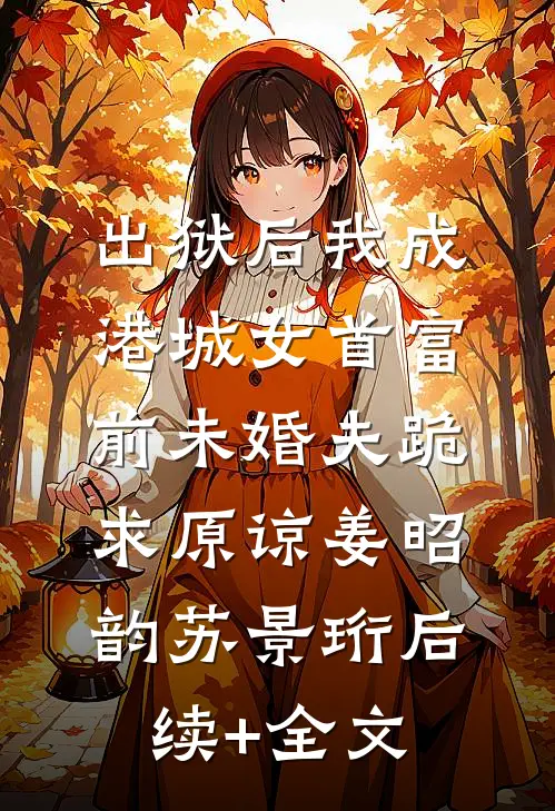 出狱后我成港城女首富，前未婚夫跪求原谅姜昭韵苏景珩后续+全文