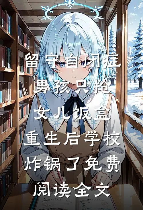 留守自闭症男孩只抢女儿饭盒，重生后学校炸锅了免费阅读全文