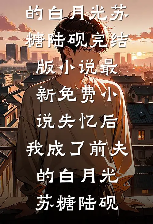 失忆后，我成了前夫的白月光(苏糖陆砚)完结版小说_最新免费小说失忆后，我成了前夫的白月光苏糖陆砚