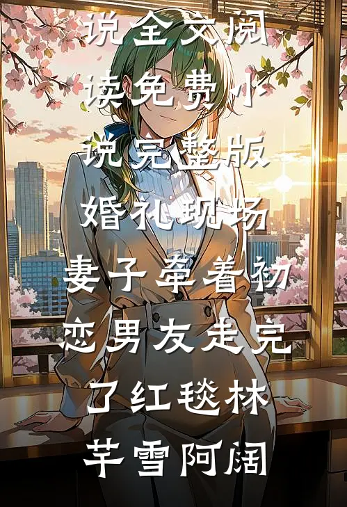 婚礼现场，妻子牵着初恋男友走完了红毯(林芊雪阿阔)免费小说全文阅读_免费小说完整版婚礼现场，妻子牵着初恋男友走完了红毯(林芊雪阿阔)