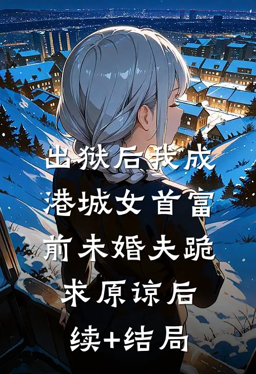 出狱后我成港城女首富，前未婚夫跪求原谅后续+结局