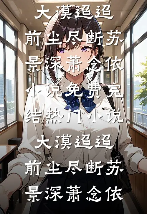 大漠迢迢，前尘尽断苏景深萧念依小说免费完结_热门小说大漠迢迢，前尘尽断苏景深萧念依