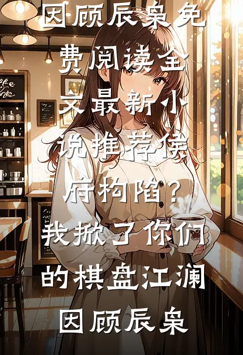 侯府构陷？我掀了你们的棋盘(江澜因顾辰枭)免费阅读全文_最新小说推荐侯府构陷？我掀了你们的棋盘江澜因顾辰枭
