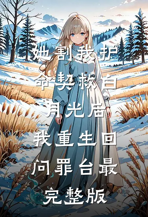 她割我护命契救白月光后，我重生回问罪台最完整版
