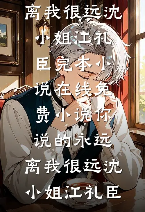 你说的永远，离我很远(沈小姐江礼臣)完本小说_在线免费小说你说的永远，离我很远沈小姐江礼臣