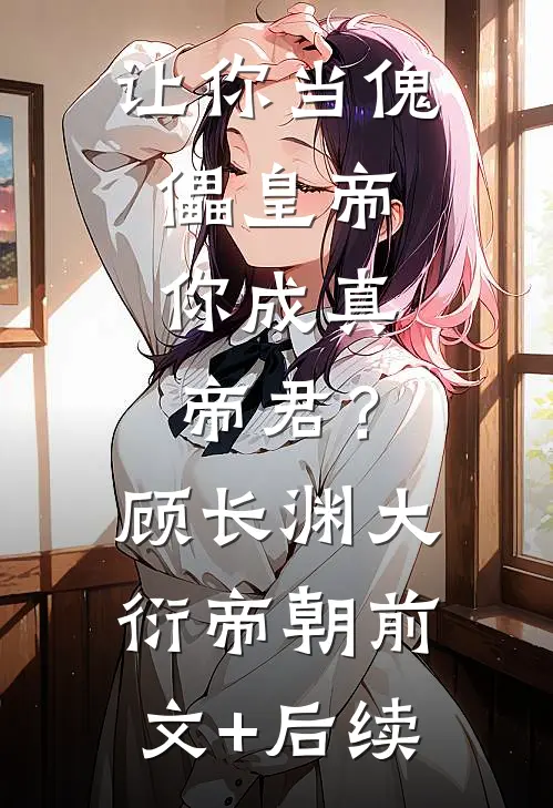让你当傀儡皇帝，你成真帝君？顾长渊大衍帝朝前文+后续