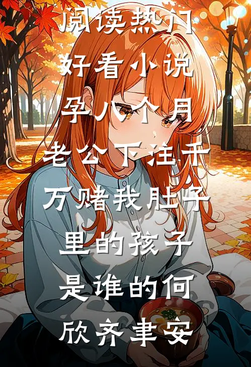 孕八个月，老公下注千万赌我肚子里的孩子是谁的(何欣齐聿安)热门小说在线阅读_热门好看小说孕八个月，老公下注千万赌我肚子里的孩子是谁的何欣齐聿安
