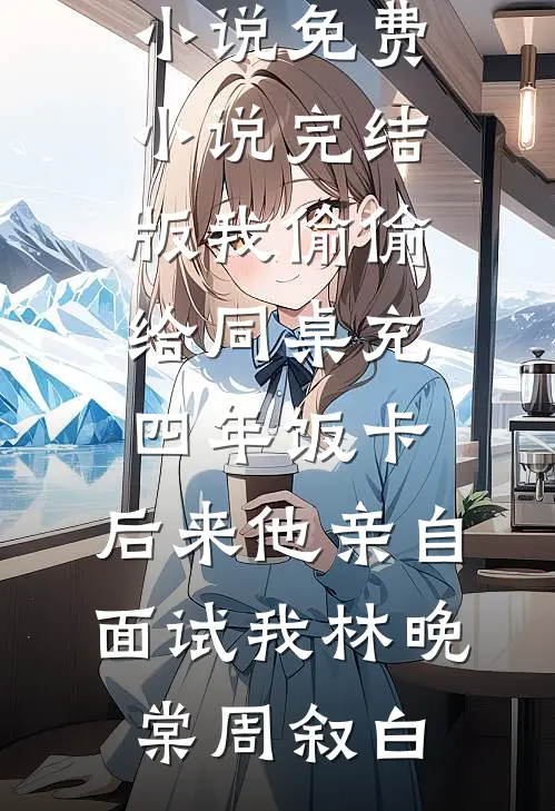 我偷偷给同桌充四年饭卡，后来他亲自面试我林晚棠周叙白在哪看免费小说_免费小说完结版我偷偷给同桌充四年饭卡，后来他亲自面试我林晚棠周叙白