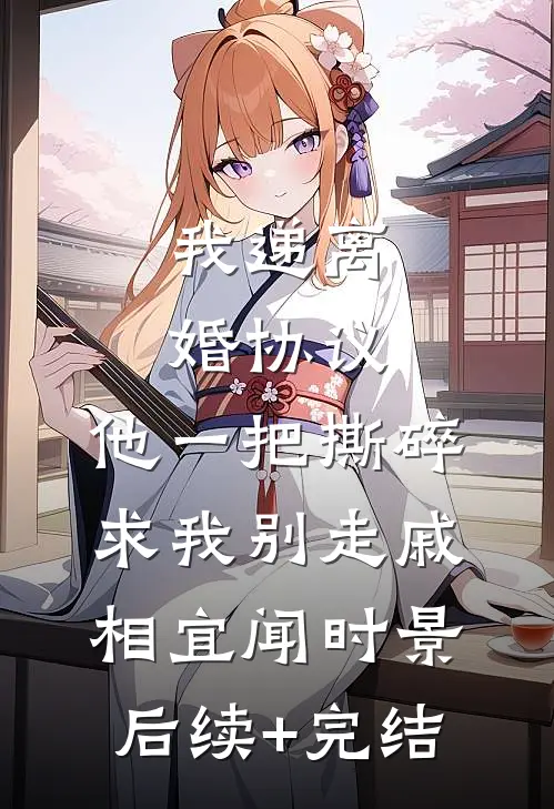 我递离婚协议，他一把撕碎求我别走戚相宜闻时景后续+完结