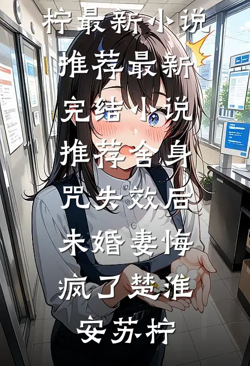 舍身咒失效后，未婚妻悔疯了(楚淮安苏柠)最新小说推荐_最新完结小说推荐舍身咒失效后，未婚妻悔疯了楚淮安苏柠