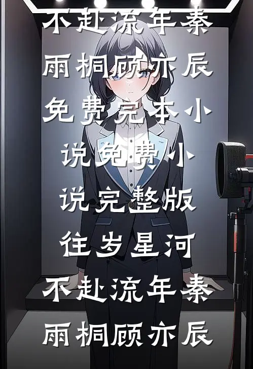 往岁星河，不赴流年秦雨桐顾亦辰免费完本小说_免费小说完整版往岁星河，不赴流年(秦雨桐顾亦辰)