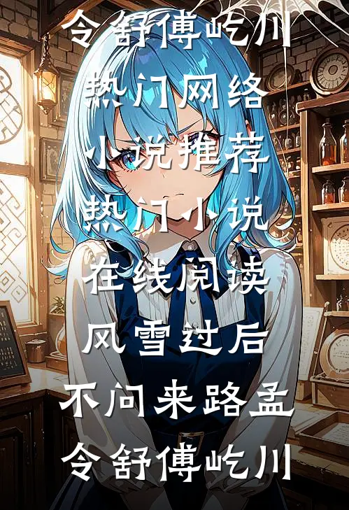 风雪过后，不问来路孟令舒傅屹川热门网络小说推荐_热门小说在线阅读风雪过后，不问来路(孟令舒傅屹川)