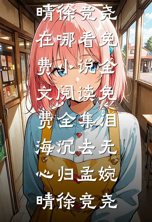 泪海沉去无心归孟婉晴徐竞尧在哪看免费小说_全文阅读免费全集泪海沉去无心归(孟婉晴徐竞尧)