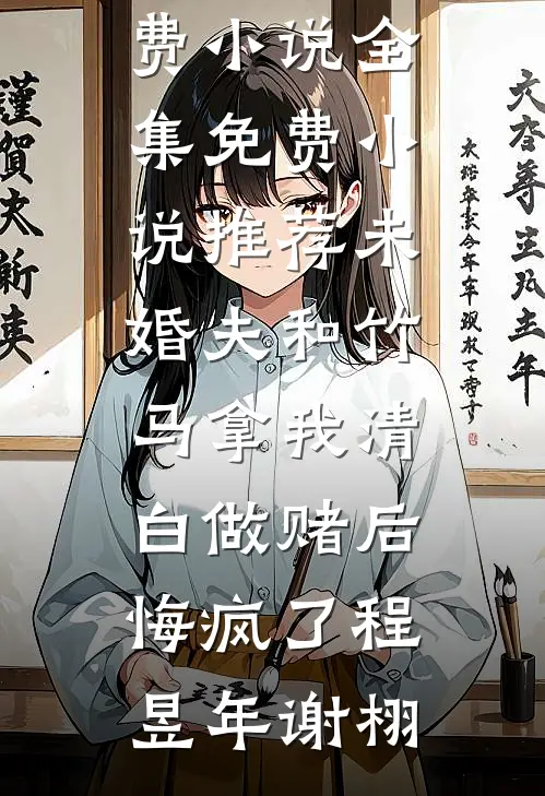 未婚夫和竹马拿我清白做赌后，悔疯了(程昱年谢栩)免费小说全集_免费小说推荐未婚夫和竹马拿我清白做赌后，悔疯了程昱年谢栩
