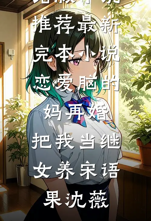 恋爱脑的妈再婚，把我当继女养(宋语果沈薇)完结版小说推荐_最新完本小说恋爱脑的妈再婚，把我当继女养(宋语果沈薇)