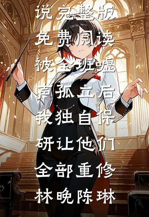 被全班“嘘”声孤立后，我独自保研让他们全部重修林晚陈琳免费小说_完整版免费阅读被全班“嘘”声孤立后，我独自保研让他们全部重修林晚陈琳