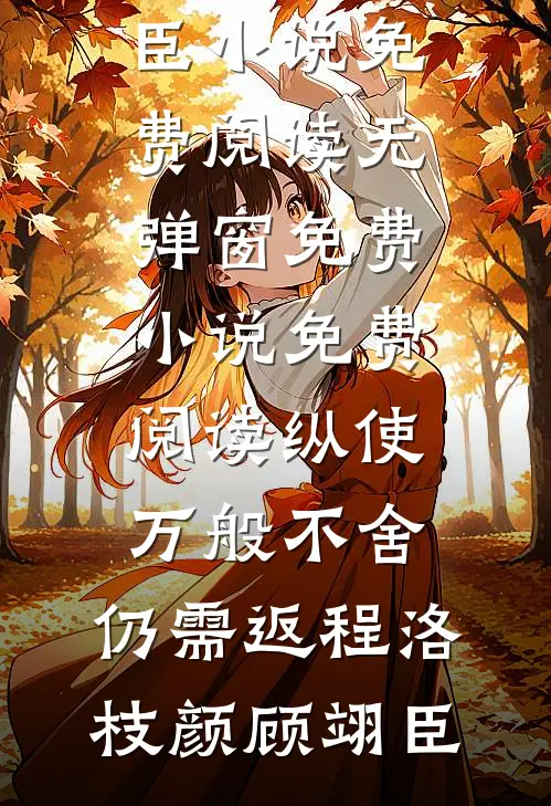 纵使万般不舍，仍需返程(洛枝颜顾翊臣)小说免费阅读无弹窗_免费小说免费阅读纵使万般不舍，仍需返程(洛枝颜顾翊臣)