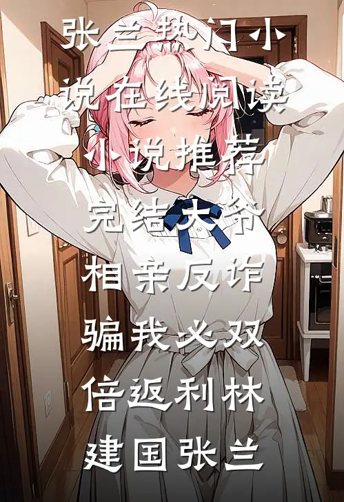 大爷相亲反诈：骗我必双倍返利(林建国张兰)热门小说在线阅读_小说推荐完结大爷相亲反诈：骗我必双倍返利(林建国张兰)