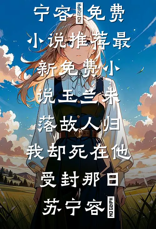 玉兰未落故人归，我却死在他受封那日(苏宁容璟)免费小说推荐_最新免费小说玉兰未落故人归，我却死在他受封那日(苏宁容璟)