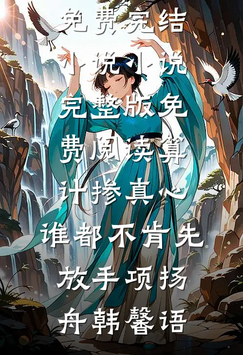 算计掺真心，谁都不肯先放手(项扬舟韩馨语)免费完结小说_小说完整版免费阅读算计掺真心，谁都不肯先放手(项扬舟韩馨语)