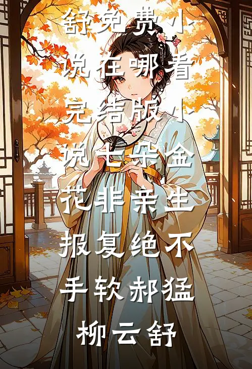 七朵金花非亲生，报复绝不手软郝猛柳云舒免费小说在哪看_完结版小说七朵金花非亲生，报复绝不手软(郝猛柳云舒)