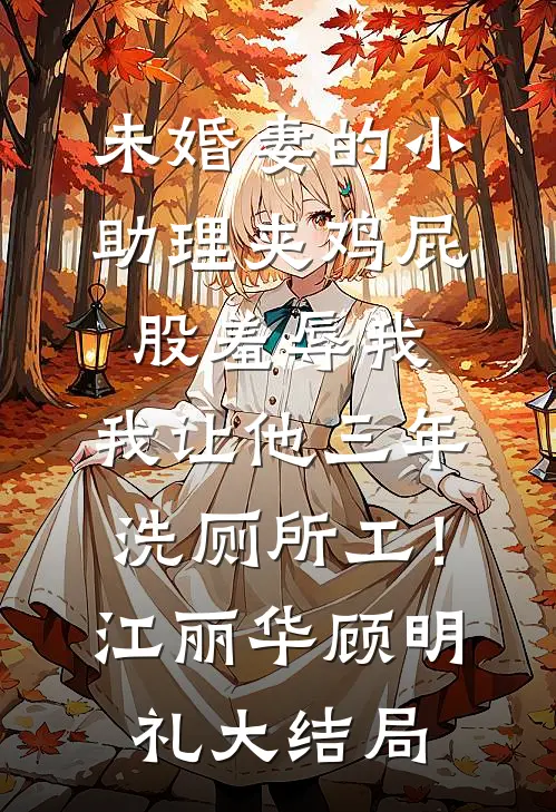 未婚妻的小助理夹鸡屁股羞辱我，我让他三年洗厕所工！江丽华顾明礼大结局