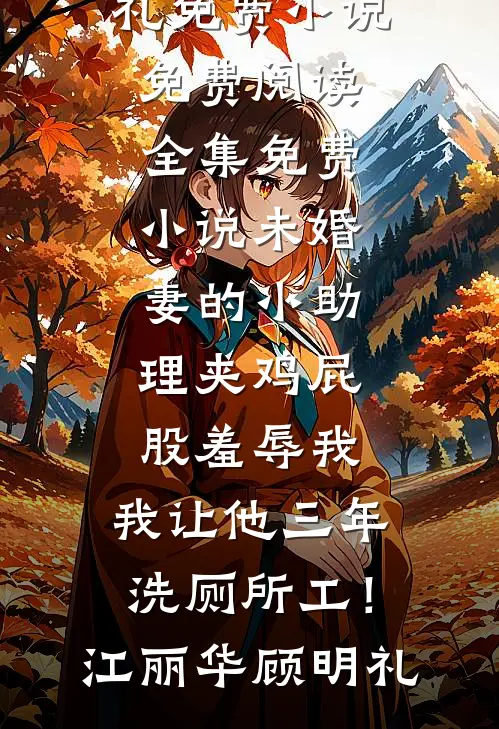 未婚妻的小助理夹鸡屁股羞辱我，我让他三年洗厕所工！(江丽华顾明礼)免费小说免费阅读_全集免费小说未婚妻的小助理夹鸡屁股羞辱我，我让他三年洗厕所工！(江丽华顾明礼)