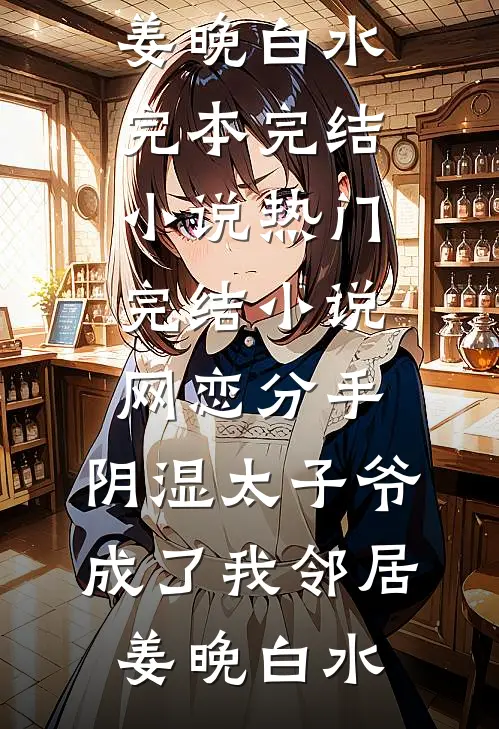 网恋分手，阴湿太子爷成了我邻居(姜晚白水)完本完结小说_热门完结小说网恋分手，阴湿太子爷成了我邻居姜晚白水
