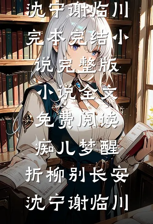 痴儿梦醒，折柳别长安(沈宁谢临川)完本完结小说_完整版小说全文免费阅读痴儿梦醒，折柳别长安(沈宁谢临川)