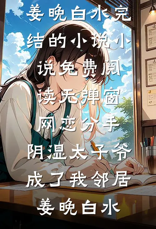 网恋分手，阴湿太子爷成了我邻居(姜晚白水)完结的小说_小说免费阅读无弹窗网恋分手，阴湿太子爷成了我邻居(姜晚白水)