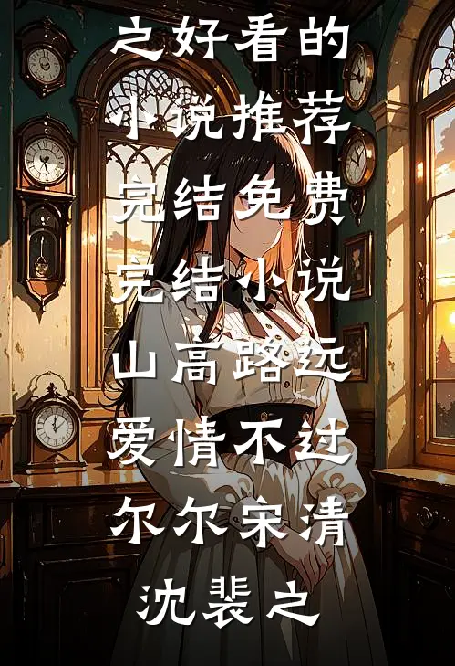 山高路远，爱情不过尔尔宋清沈裴之好看的小说推荐完结_免费完结小说山高路远，爱情不过尔尔宋清沈裴之