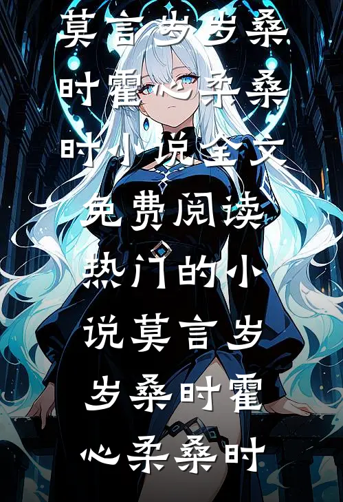 莫言岁岁桑时(霍心柔桑时)小说全文免费阅读_热门的小说莫言岁岁桑时霍心柔桑时