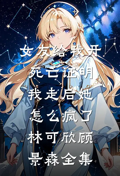 女友给我开死亡证明，我走后她怎么疯了林可欣顾景森全集