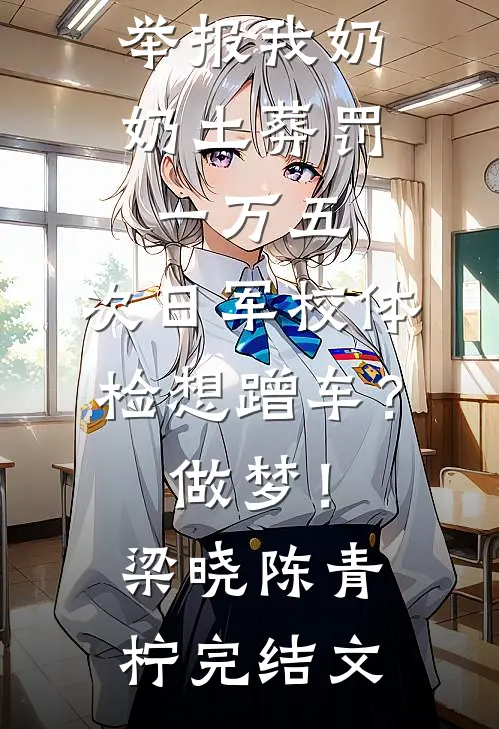 举报我奶奶土葬罚一万五，次日军校体检想蹭车？做梦！梁晓陈青柠完结文