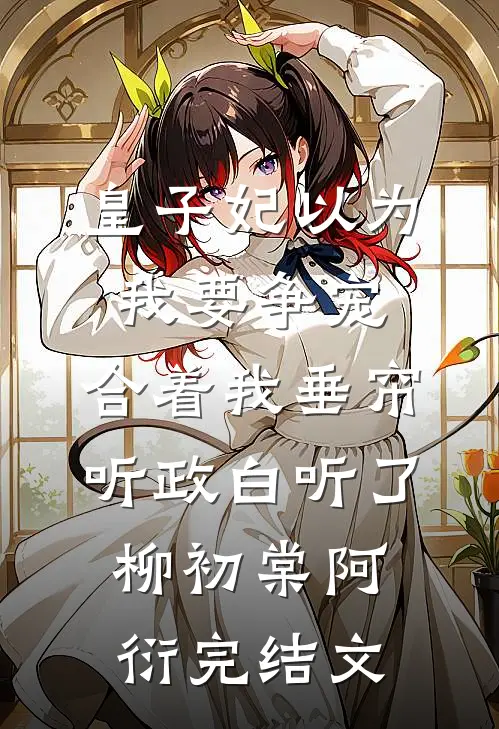 皇子妃以为我要争宠，合着我垂帘听政白听了柳初棠阿衍完结文