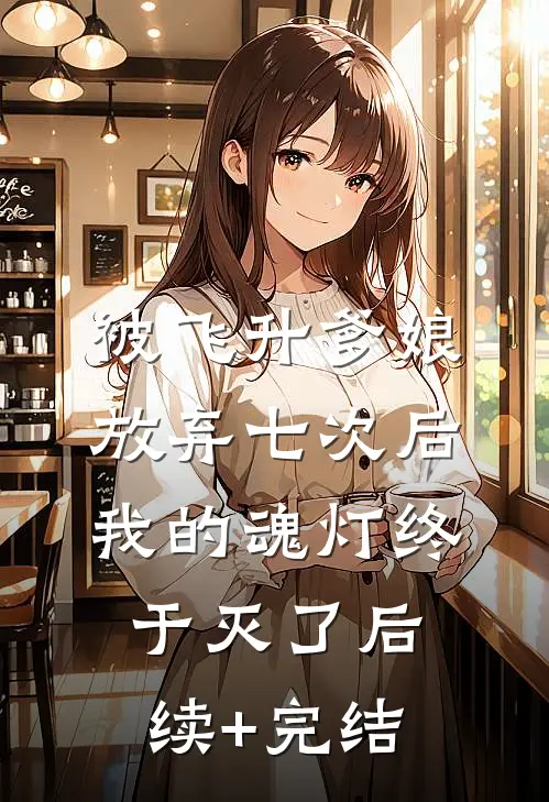 被飞升爹娘放弃七次后，我的魂灯终于灭了后续+完结