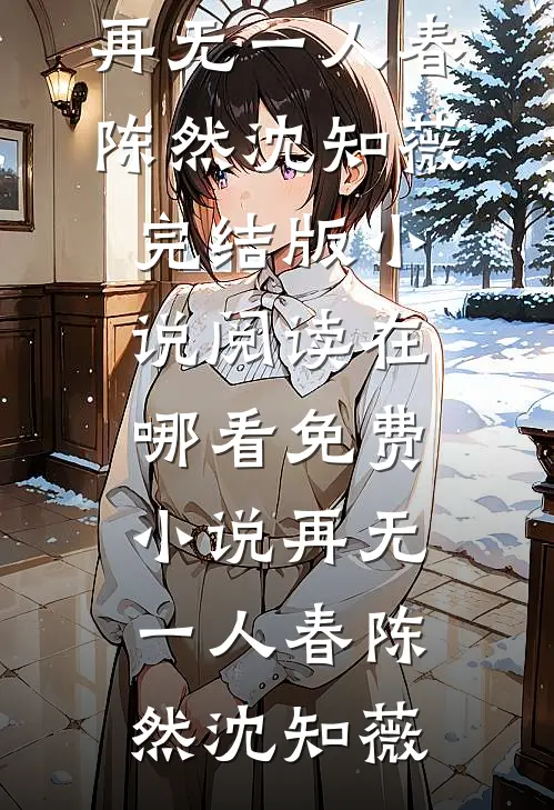 再无一人春陈然沈知薇完结版小说阅读_在哪看免费小说再无一人春陈然沈知薇