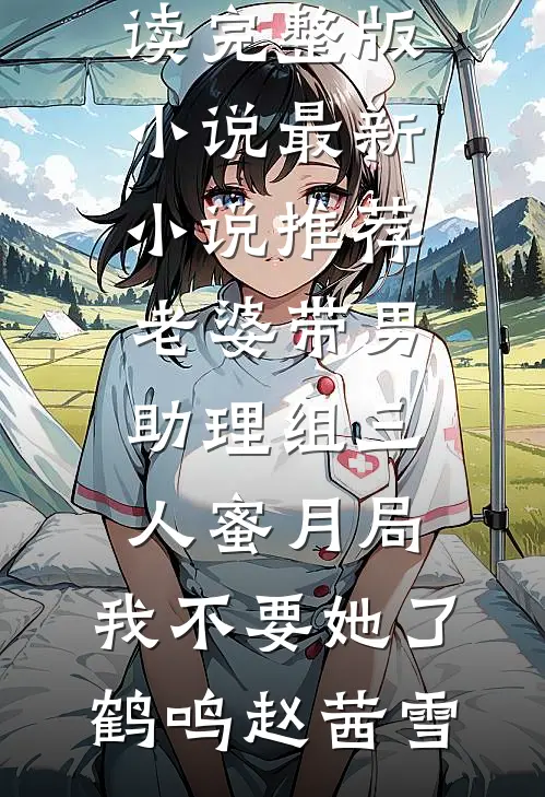 老婆带男助理组三人蜜月局，我不要她了(鹤鸣赵茜雪)免费阅读完整版小说_最新小说推荐老婆带男助理组三人蜜月局，我不要她了鹤鸣赵茜雪