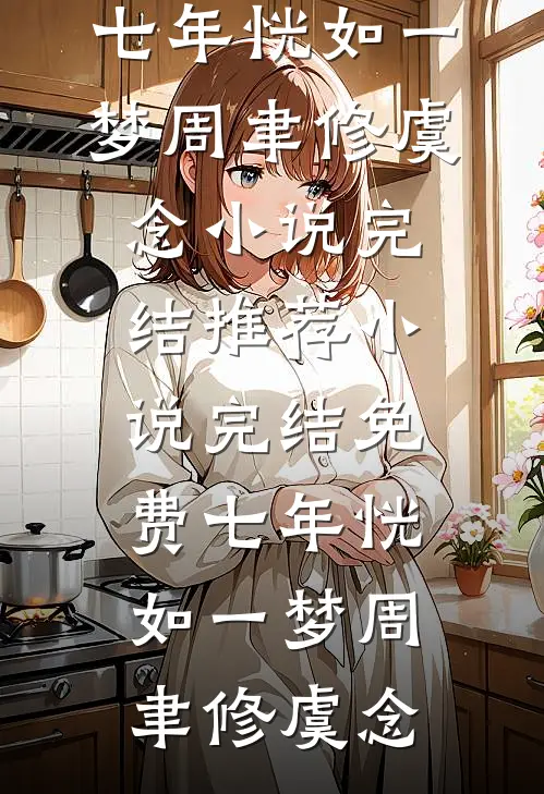 七年恍如一梦周聿修虞念小说完结推荐_小说完结免费七年恍如一梦周聿修虞念