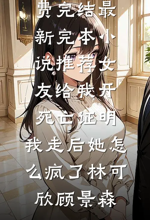 女友给我开死亡证明，我走后她怎么疯了(林可欣顾景森)小说免费完结_最新完本小说推荐女友给我开死亡证明，我走后她怎么疯了(林可欣顾景森)