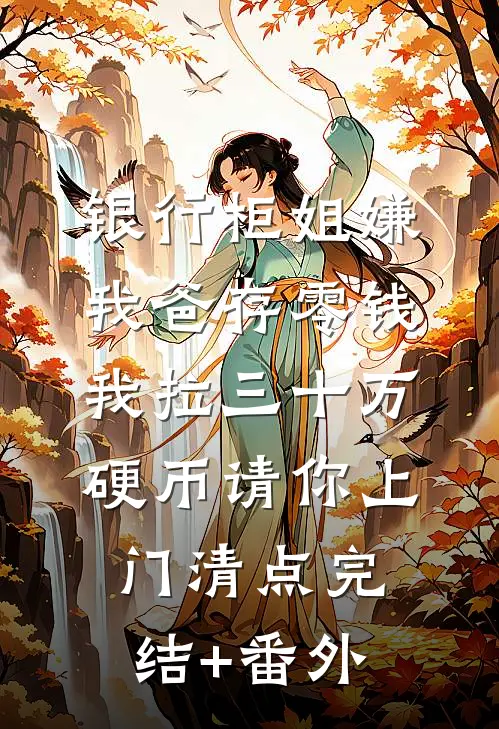 银行柜姐嫌我爸存零钱，我拉三十万硬币请你上门清点完结+番外
