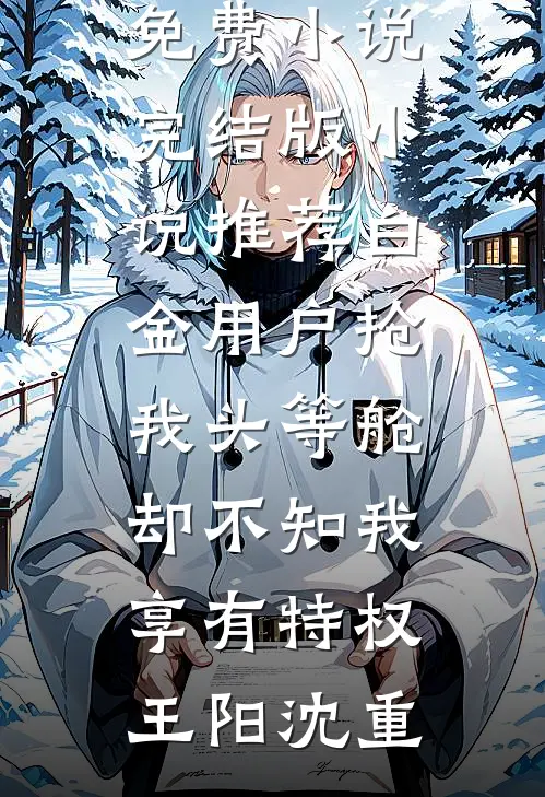 白金用户抢我头等舱，却不知我享有特权(王阳沈重)完本免费小说_完结版小说推荐白金用户抢我头等舱，却不知我享有特权(王阳沈重)