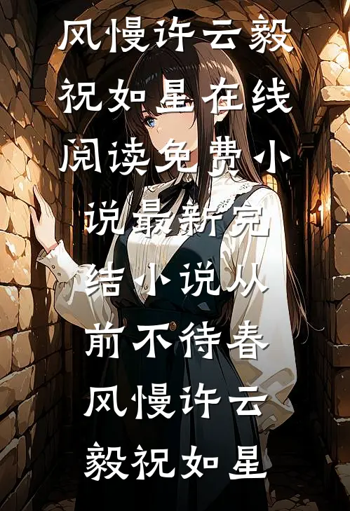 从前不待春风慢(许云毅祝如星)在线阅读免费小说_最新完结小说从前不待春风慢(许云毅祝如星)