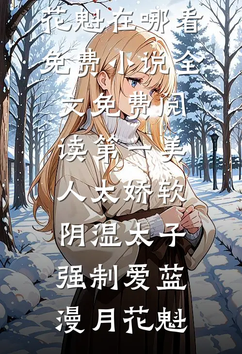 第一美人太娇软，阴湿太子强制爱(蓝漫月花魁)在哪看免费小说_全文免费阅读第一美人太娇软，阴湿太子强制爱(蓝漫月花魁)