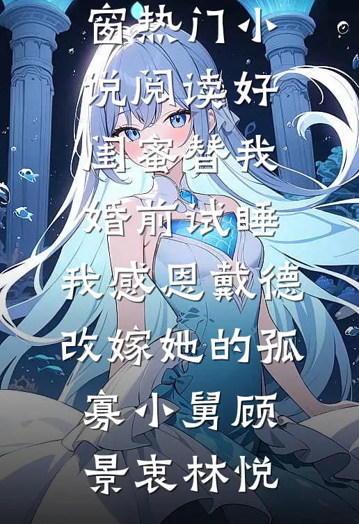 好闺蜜替我婚前试睡，我感恩戴德改嫁她的孤寡小舅(顾景衷林悦)免费阅读无弹窗_热门小说阅读好闺蜜替我婚前试睡，我感恩戴德改嫁她的孤寡小舅(顾景衷林悦)