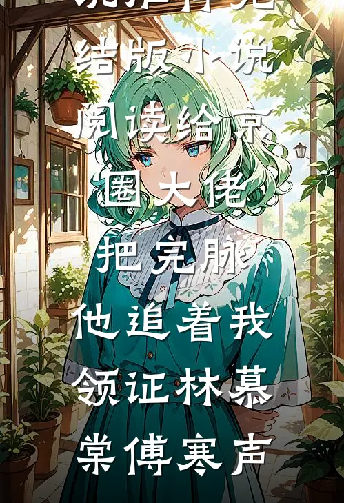 给京圈大佬把完脉，他追着我领证林慕棠傅寒声已完结小说推荐_完结版小说阅读给京圈大佬把完脉，他追着我领证林慕棠傅寒声