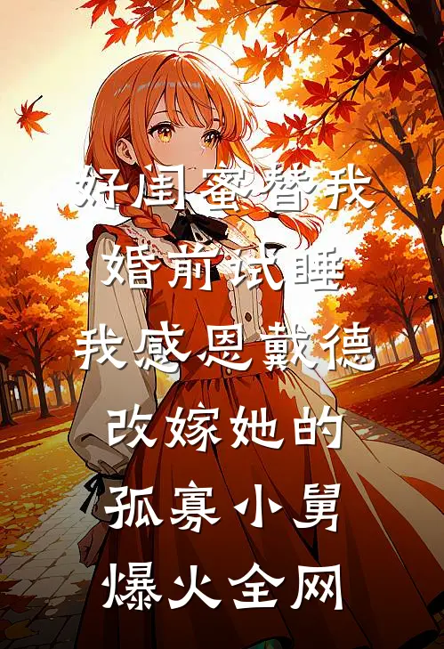 好闺蜜替我婚前试睡，我感恩戴德改嫁她的孤寡小舅爆火全网